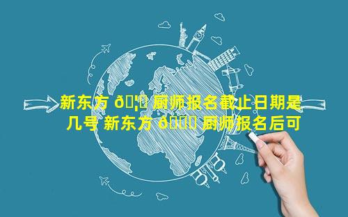 新东方 🦊 厨师报名截止日期是几号 新东方 🐋 厨师报名后可以退吗